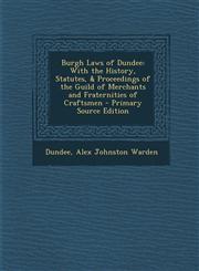 Burgh Laws of Dundee With the History, Statutes, & Proceedings of the Guild of Merchants and Fraternities of Craftsmen - Primary Source EDI,1287997686,9781287997689