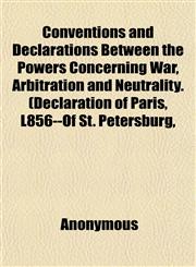 Conventions and Declarations Between the Powers Concerning War, Arbitration and Neutrality. (Declaration of Paris, L856--Of St. Petersburg,,1152003216,9781152003217
