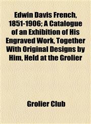 Edwin Davis French, 1851-1906; A Catalogue of an Exhibition of His Engraved Work, Together With Original Designs by Him, Held at the Grolier,1154576353,9781154576351