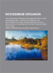 Novissimum organon; the certainties, guesses, and observations of John Thinkingmachine.  In which he presents the development of a new thought-method, with its application to the events of the past twelve years, 1870 to 1882,1151636517,9781151636515