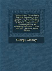 Gardening at a Glance Being Practical Directions to the Amateur for Every Month in the Year in the Flower, Fruit, & Kitchen Gardens : With Full Description of All Gardening Operations, Terms, and Tools - Primary Source Edition,1295890623,9781295890620