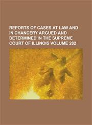 Reports of cases at law and in chancery argued and determined in the Supreme Court of Illinois Volume 282,1130612635,9781130612639