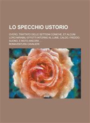 Lo Specchio Ustorio; Overo, Trattato Delle Settioni Coniche, Et Alcuni Loro Mirabili Effetti Intorno Al Lume, Caldo, Freddo, Suono, E Moto Ancora ...,1153543028,9781153543026