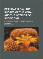 Beaumaris Bay; The Shores of the Menai, and the Interior of Snowdonia. the Shores of the Menai, and the Interior of Snowdonia,1151526940,9781151526946