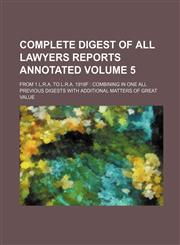 Complete digest of all Lawyers reports annotated Volume 5 ; from 1 L.R.A. to L.R.A. 1918F  combining in one all previous digests with additional matters of great value,1130777103,9781130777109
