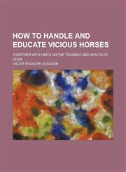 How to Handle and Educate Vicious Horses; Together with Hints on the Training and Health of Dogs,1236833511,9781236833518