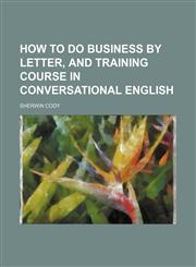 How to do business by letter, and training course in conversational English,1150068175,9781150068171