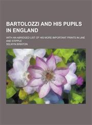 Bartolozzi and His Pupils in England; With an Abridged List of His More Important Prints in Line and Stipple,1230354492,9781230354491