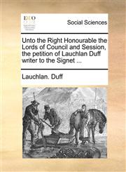 Unto the Right Honourable the Lords of Council and Session, the petition of Lauchlan Duff writer to the Signet ...,1170689213,9781170689219