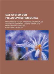 Das System Der Philosophischen Moral; Mit Rucksicht Auf Die Juridische Imputation, Die Geschichte Der Moral Und Das Christliche Moralprinzip Dargestel,1234316757,9781234316754