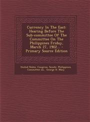 Currency In The East Hearing Before The Sub-committee Of The Committee On The Philippines Friday, March 27, 1902... - Primary Source Edition,1295081156,9781295081158