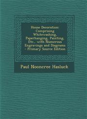 House Decoration Comprising Whitewashing, Paperhanging, Painting, Etc., with Numerous Engravings and Diagrams - Primary Source Edition,1287519687,9781287519683
