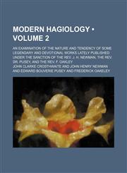 Modern Hagiology (Volume 2); An Examination of the Nature and Tendency of Some Legendary and Devotional Works Lately Published Under the Sanction of the Rev. J. H. Newman, the Rev. Dr. Pusey, and the Rev. F. Oakley,1235144658,9781235144653