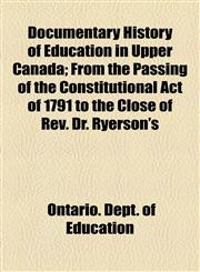Documentary History of Education in Upper Canada; From the Passing of the Constitutional Act of 1791 to the Close of Rev. Dr. Ryerson's,1155063066,9781155063065