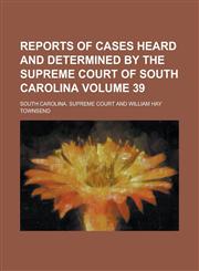 Reports of Cases Heard and Determined by the Supreme Court of South Carolina Volume 39,1234202662,9781234202668