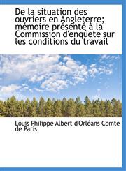De la situation des ouvriers en Angleterre; mémoire présenté à la Commission d'enqûete sur les condi,1115462350,9781115462358