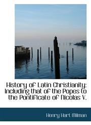 History of Latin Christianity Including that of the Popes to the Pontificate of Nicolas V.,110341285X,9781103412853
