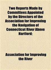 Two Reports Made by Committees Appointed by the Directors of the Association for Improving the Navigation of Connecticut River Above Hartford;,1154599612,9781154599619