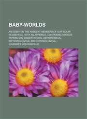 Baby-worlds; An essay on the nascent members of our solar household. With an appendix, containing various papers and dissertations, astronomical, meteorological and chronological,1236436407,9781236436405