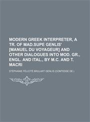 Modern Greek interpreter, a tr. of mad.supe Genlis' [Manuel du voyageur] and other dialogues into Mod. Gr., Engl. and Ital., by M.C. and T. Macri,1235944182,9781235944185