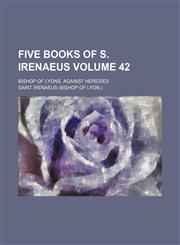 Five books of S. Irenaeus Volume 42; bishop of Lyons, against heresies,1154589757,9781154589757