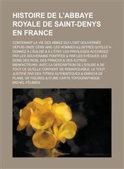 Histoire de L'Abbaye Royale de Saint-Denys En France; Contenant La Vie Des Abbez Qui L'Ont Gouvernee Depuis Onze Cens ANS Les Hommes Illustres Qu'ell,1153557517,9781153557511