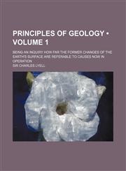 Principles of Geology (Volume 1); Being an Inquiry How Far the Former Changes of the Earth's Surface Are Referable to Causes Now in Operation,1458898989,9781458898982