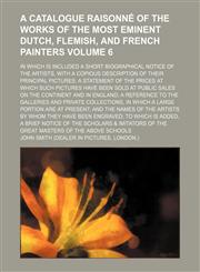 A   Catalogue Raisonne of the Works of the Most Eminent Dutch, Flemish, and French Painters; In Which Is Included a Short Biographical Notice of the a,1236590333,9781236590336