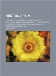 Rest and pain; a course of lectures on the influence of mechanical and physiological rest in the treatment of accidents and surgical diseases, and the diagnostic value of pain,123651291X,9781236512918