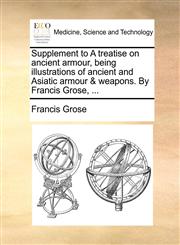 Supplement to A treatise on ancient armour, being illustrations of ancient and Asiatic armour & weapons. By Francis Grose, ...,1170955576,9781170955574