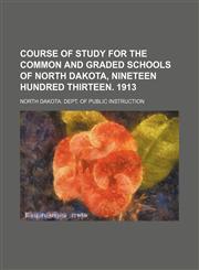 Course of study for the common and graded schools of North Dakota, nineteen hundred thirteen. 1913,1154673219,9781154673210