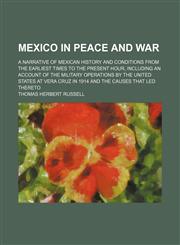 Mexico in Peace and War; A Narrative of Mexican History and Conditions From the Earliest Times to the Present Hour, Including an Account of the Military Operations by the United States at Vera Cruz in 1914 and the Causes That Led Thereto,1150273569,9781150273568