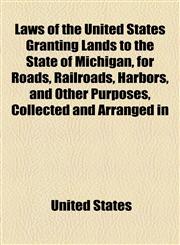 Laws of the United States Granting Lands to the State of Michigan, for Roads, Railroads, Harbors, and Other Purposes, Collected and Arranged in,1154591921,9781154591927