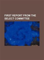FIRST REPORT FROM THE SELECT COMMITTEE,1130986012,9781130986013