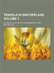 Travels in Switzerland; In a Series of Letters to William Melmoth, Esq Volume 1,1230304088,9781230304083