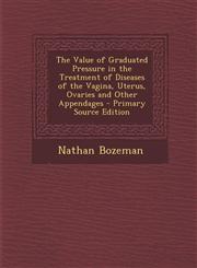 Value of Graduated Pressure in the Treatment of Diseases of the Vagina, Uterus, Ovaries and Other Appendages,1289755590,9781289755591