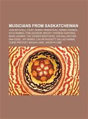 Musicians from Saskatchewan Joni Mitchell, Feist, Donny Parenteau, Renee Rosnes, Kyle Riabko, Tom Jackson, Mocky, Theresa Sokyrka, Brad Johner,115546737X,9781155467375