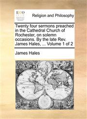 Twenty four sermons preached in the Cathedral Church of Rochester, on solemn occasions. By the late Rev. James Hales, ...  Volume 1 of 2,1140879790,9781140879794