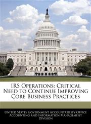 IRS Operations Critical Need to Continue Improving Core Business Practices,1240750056,9781240750054