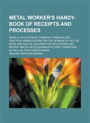 Metal Worker's Handy-book of Receipts and Processes; Being a Collection of Chemical Formulas and Practical Manipulations for the Working of All the Metal and Alloys; Including the Decoration and Beautifying of Articles Manufactured,1236798066,9781236798060