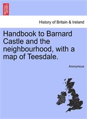 Handbook to Barnard Castle and the neighbourhood, with a map of Teesdale.,1241324352,9781241324353