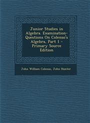 Junior Studies in Algebra. Examination-Questions on Colenso's Algebra, Part 1 - Primary Source Edition,1294602470,9781294602477