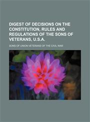 Digest of Decisions on the Constitution, Rules and Regulations of the Sons of Veterans, U.s.a.,1151346802,9781151346803