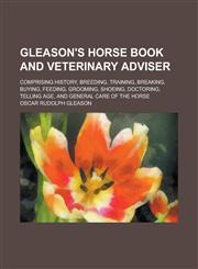 Gleason's Horse Book and Veterinary Adviser; Comprising History, Breeding, Training, Breaking, Buying, Feeding, Grooming, Shoeing, Doctoring, Telling Age, and General Care of the Horse,1236844866,9781236844866