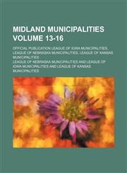 Midland municipalities Volume 13-16 ; official publication League of Iowa Municipalities, League of Nebraska Municipalities, League of Kansas Municipalities,1130814815,9781130814811