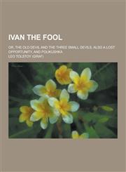 Ivan the Fool; Or, the Old Devil and the Three Small Devils, Also a Lost Opportunity, and Polikushka,1230443835,9781230443836