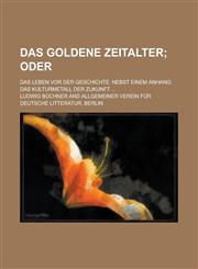 Das Goldene Zeitalter; Das Leben VOR Der Geschichte. Nebst Einem Anhang Das Kulturmetall Der Zukunft ...,1153451115,9781153451116