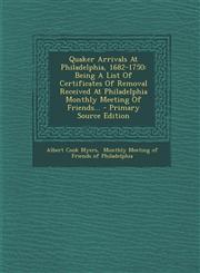 Quaker Arrivals At Philadelphia, 1682-1750 Being A List Of Certificates Of Removal Received At Philadelphia Monthly Meeting Of Friends... - Primary Source Edition,1295729954,9781295729951