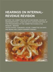 Hearings on Internal-Revenue Revision; Before the Committee on Ways and Means, House of Representatives Together With Certain Portions of the Proceedings of the Committee in Executive Session Indexed,1150219955,9781150219955