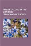 Twelve O'clock, by the Author of 'grandmother's Money'.,1150195908,9781150195907
